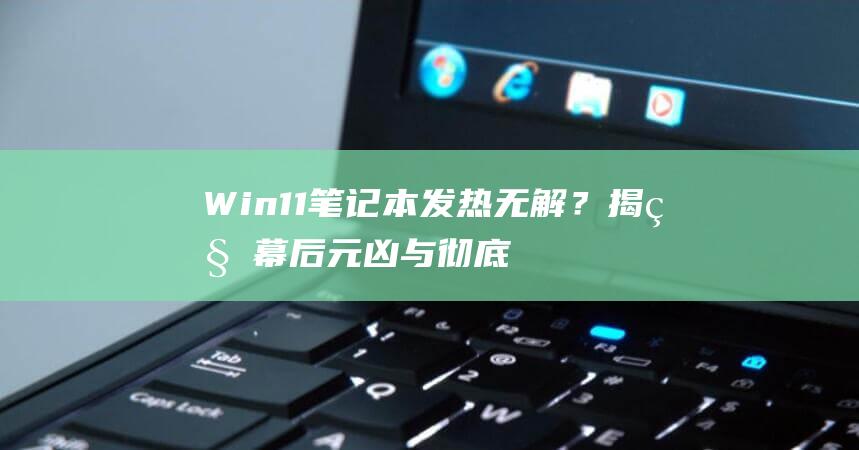 Win11笔记本发热无解？揭秘幕后元凶与彻底根治之道 (win11笔记本合上盖子不休眠)