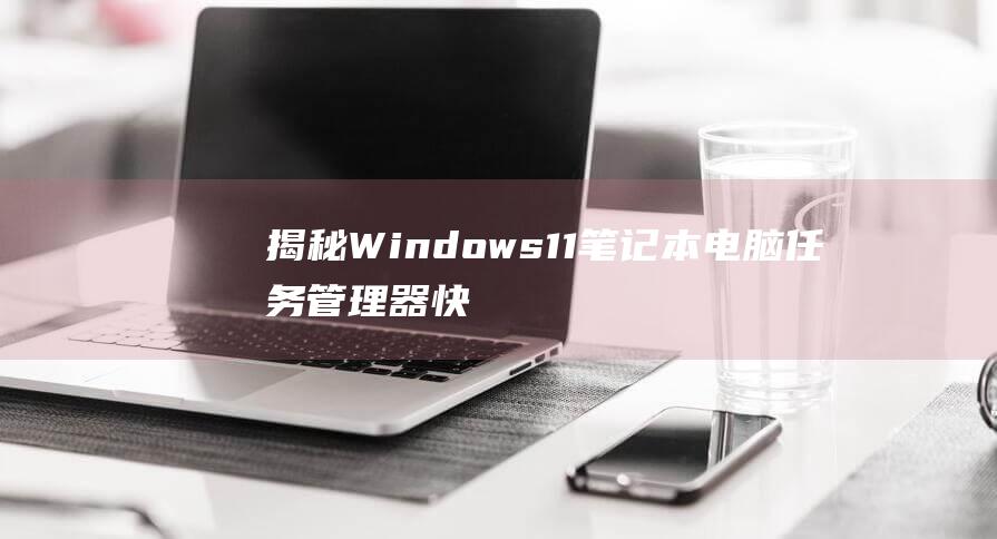 揭秘 Windows 11 笔记本电脑任务管理器快速打开技巧，让您掌控您的设备 (揭秘狂飙兄弟事件车辆鉴定公司)