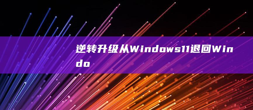 逆转升级：从 Windows 11 退回 Windows 10 的全面教程 (逆转从1905开始免费)