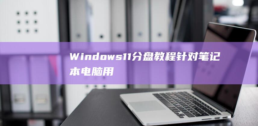 Windows 11 分盘教程：针对笔记本电脑用户的全面的指南 (windows 11)