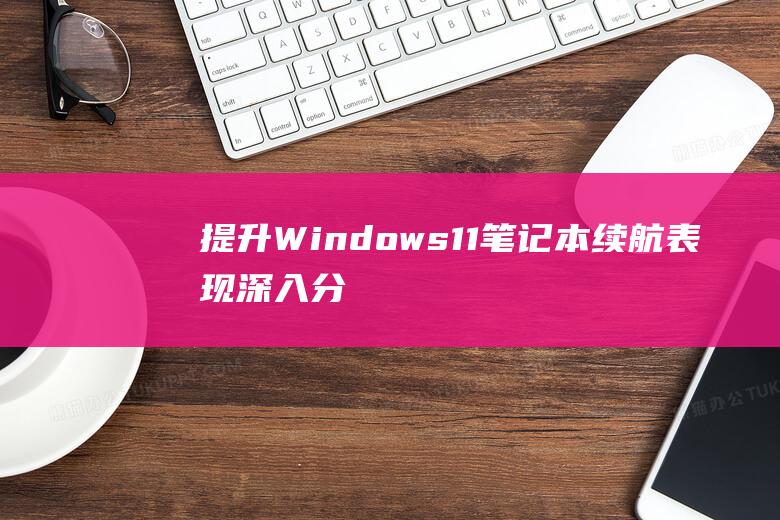 提升 Windows 11 笔记本续航表现：深入分析耗电问题并提供有效解决方案 (提升windows账户权限)