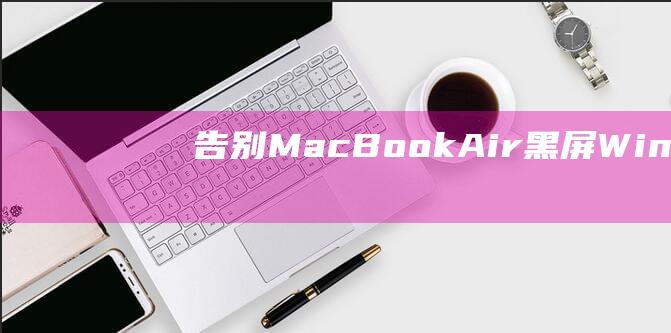 告别 MacBook Air 黑屏：Win8.1 安装疑难解答的完整宝典 (告别漫画许随&周京泽免费阅读全集)