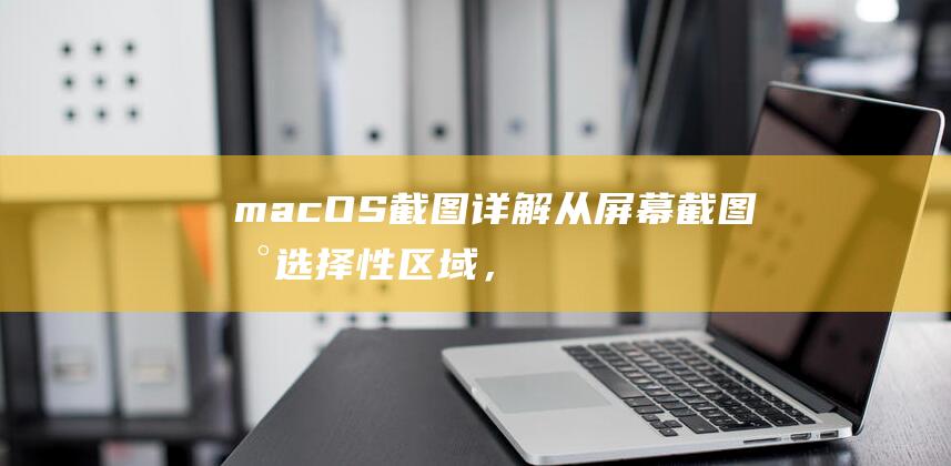 macOS截图详解从屏幕截图到选择性区域，