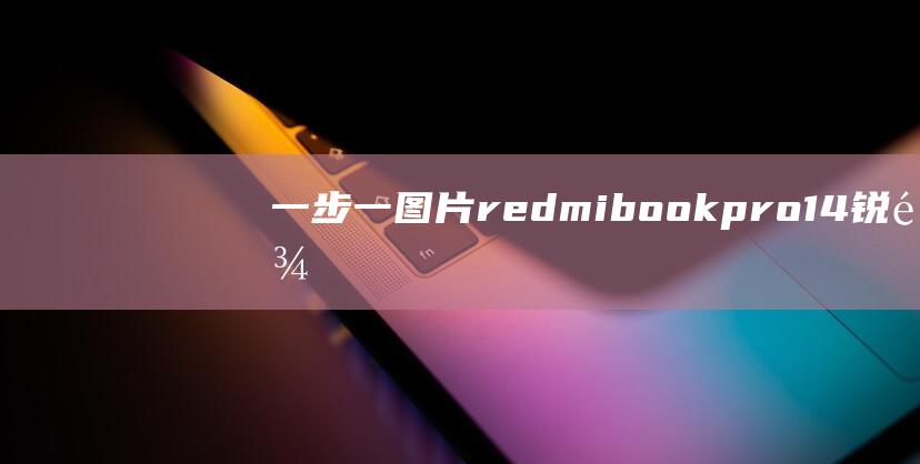 一步一图片！redmibook pro14 锐龙版开机全攻略，不再迷茫 (一步一步的图片大全)