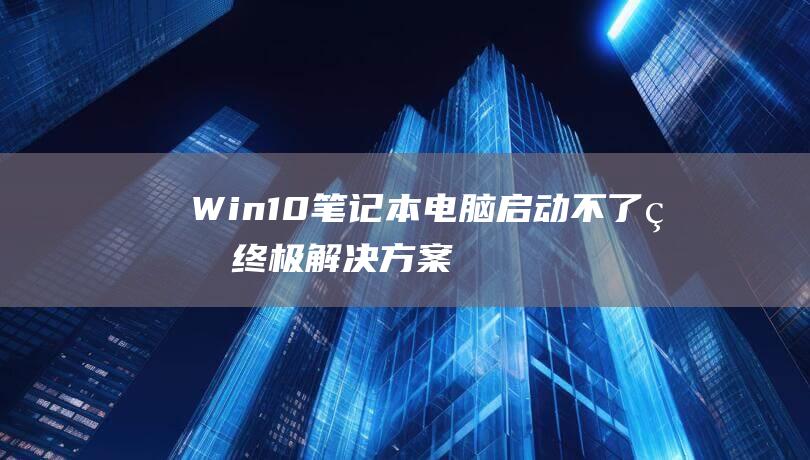 Win10 笔记本电脑启动不了的终极解决方案：分步故障排除和修复 (win10笔记本合上盖子不休眠怎么设置)