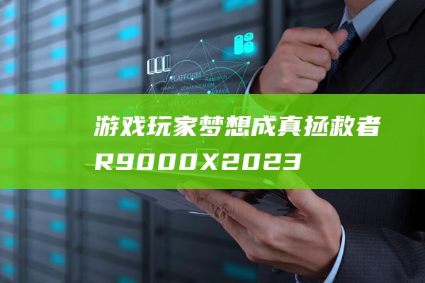 游戏玩家梦想成真：拯救者 R9000X 2023 的超凡配置 (游戏玩家的梦想)