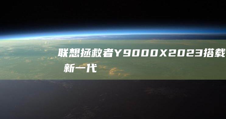 联想拯救者Y9000X 2023：搭载最新一代英特尔酷睿处理器和 NVIDIA GeForce 显卡，性能飙升 (联想拯救者y9000P)