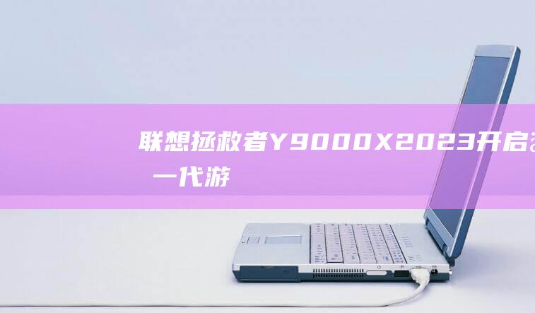 联想拯救者Y9000X 2023：开启下一代游戏时代，探索性能的边界 (联想拯救者y7000p)