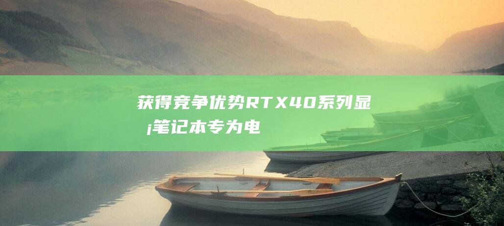 获得竞争优势40系列显卡专为电