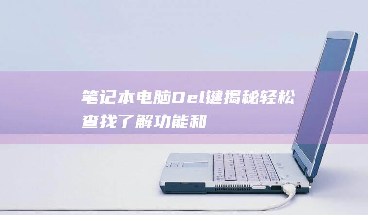 笔记本电脑Del键揭秘：轻松查找、了解功能和排除故障 (笔记本电脑电池充不进去电怎么办)