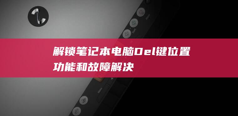 解锁笔记本电脑Del键：位置、功能和故障解决的全面指南 (解锁笔记本电脑触摸板快捷键)