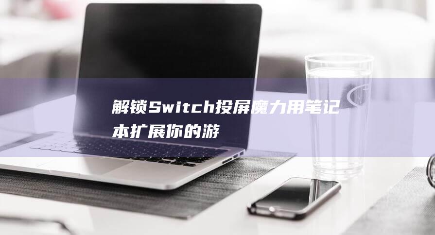 解锁Switch投屏魔力：用笔记本扩展你的游戏空间 (解锁switch)