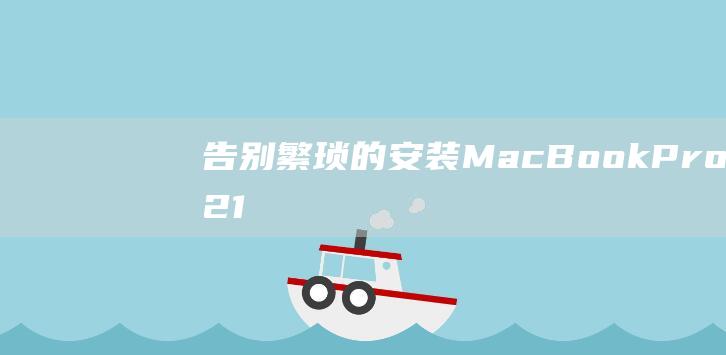 告别繁琐的安装：MacBook Pro 2021 的专家级软件安装教程 (告别繁琐的安慰语句)