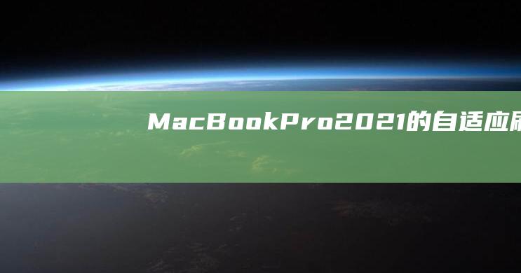 MacBookPro2021的自适应刷新率：提升效率和视觉享受的秘密武器 (macbookpro)