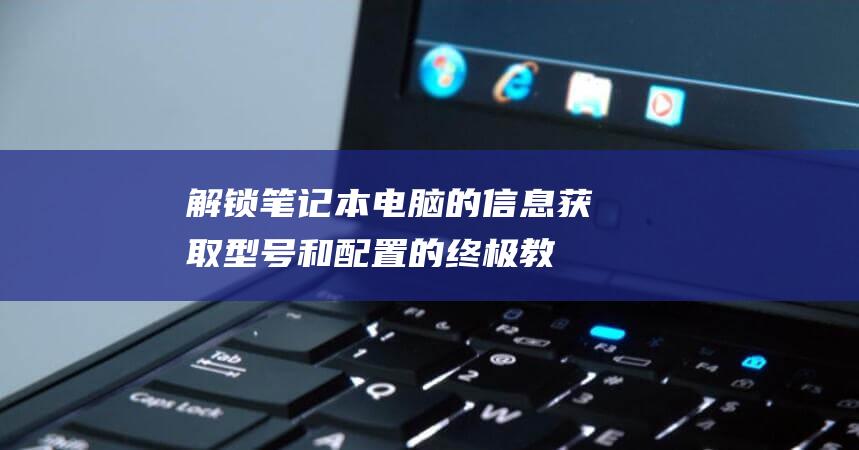 解锁笔记本电脑的信息：获取型号和配置的终极教程 (解锁笔记本电脑触摸板快捷键)