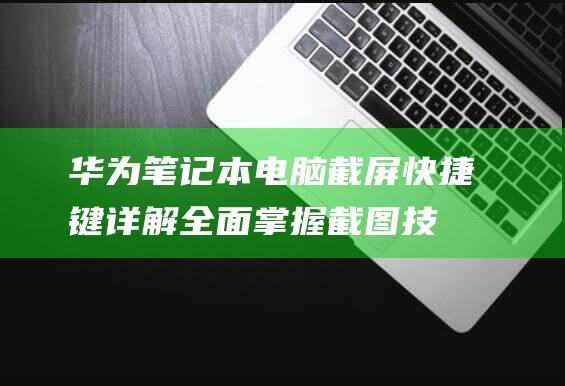 华为笔记本电脑截屏快捷键详解：全面掌握截图技巧 (华为笔记本电脑)