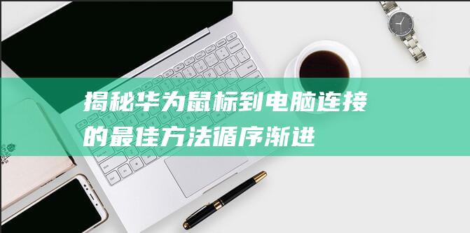 揭秘华为鼠标到电脑连接的最佳方法：循序渐进 (华为鼠标使用说明)