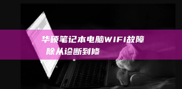 华硕笔记本电脑 Wi-Fi 故障排除：从诊断到修复 (华硕笔记本电脑售后客服电话)