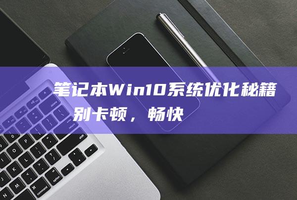 笔记本Win10系统优化秘籍告别卡顿，畅快