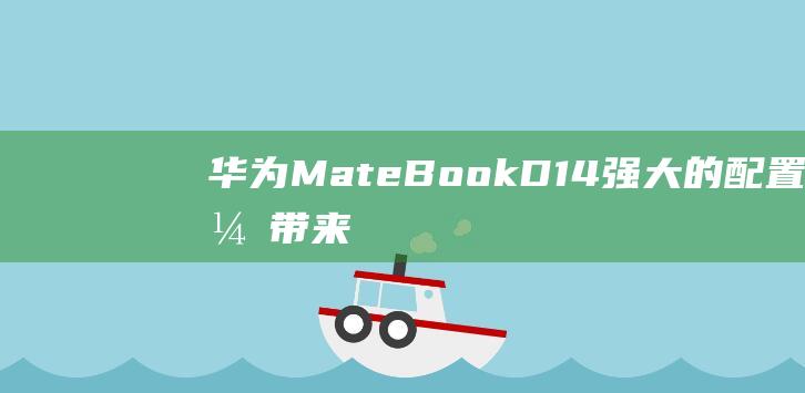 华为MateBook D14: 强大的配置，带来流畅无阻的计算体验 (华为mate60pro)