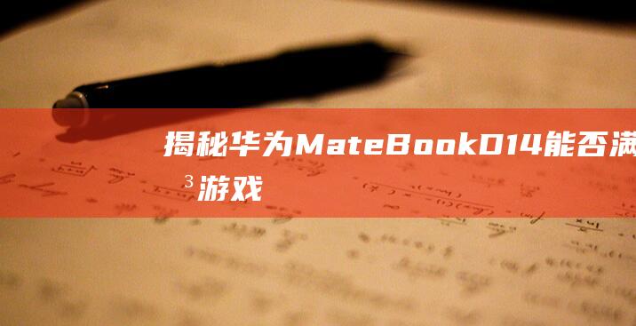 揭秘华为MateBook D14：能否满足游戏爱好者的需求？ (揭秘华为mate60)