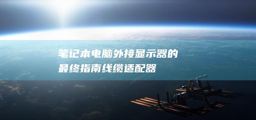 笔记本电脑外接显示器的最终指南：线缆、适配器和设置说明 (笔记本电脑外壳坏了换一个多少钱)