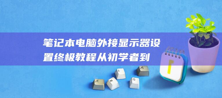 笔记本电脑外接显示器设置终极教程：从初学者到专家 (笔记本电脑外接显示器)