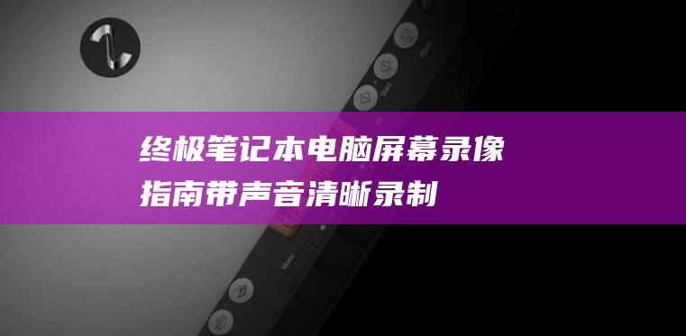 终极笔记本电脑屏幕录像指南：带声音清晰录制 (终极笔记本电脑)