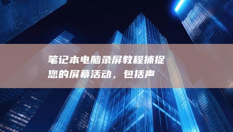 笔记本电脑录屏教程：捕捉您的屏幕活动，包括声音 (笔记本电脑录视频怎么录)