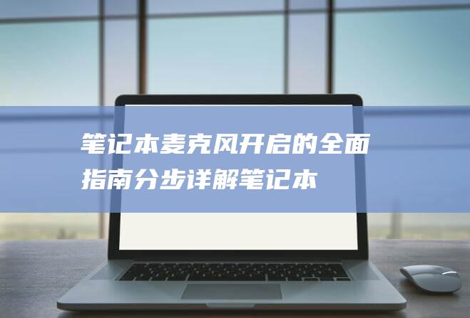 笔记本麦克风开启的全面指南：分步详解 (笔记本麦克风开了但是说话没声音)