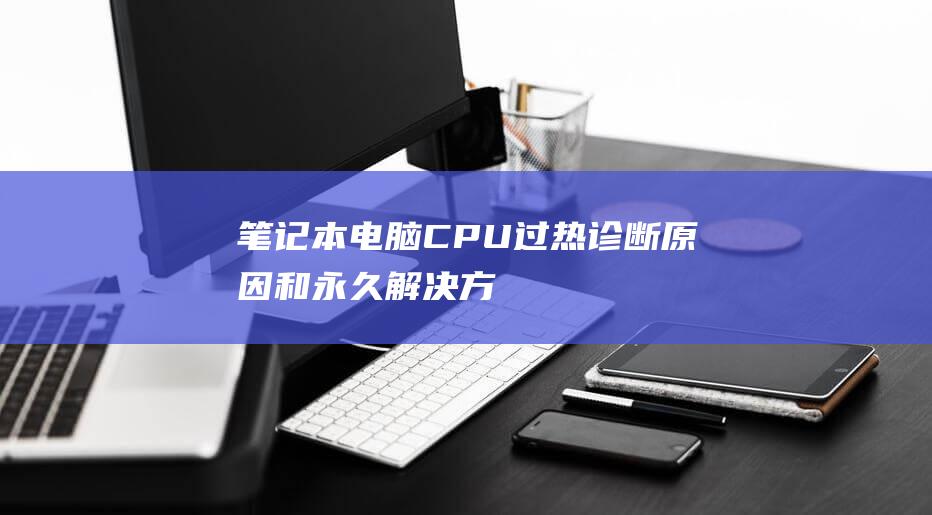 笔记本电脑CPU过热：诊断、原因和永久解决方法 (笔记本电脑c盘怎么清理到最干净)