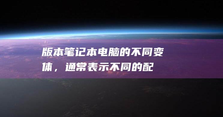 版本：笔记本电脑的不同变体，通常表示不同的配置或特点，如苹果 MacBook Pro 16 英寸 M1 Pro。(笔记版本电脑)