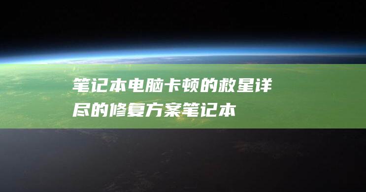 笔记本电脑卡顿的救星：详尽的修复方案 (笔记本电脑卡顿反应慢怎么处理)