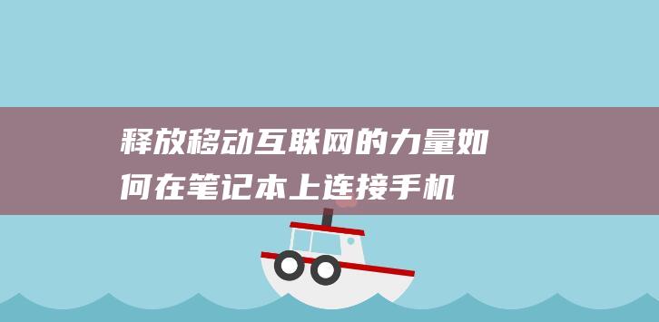 释放移动互联网的力量：如何在笔记本上连接手机热点 (移动互联网解释)