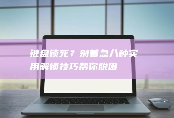 键盘锁死？别着急！八种实用解锁技巧帮你脱困 (键盘 锁住)