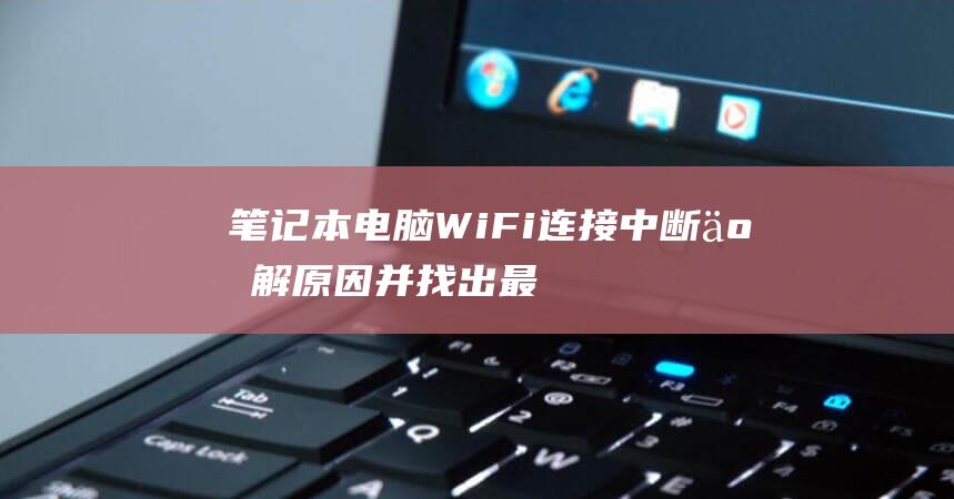 笔记本电脑 WiFi 连接中断：了解原因并找出最佳解决方法 (笔记本电脑wifi不见了,网络设置也打不开)