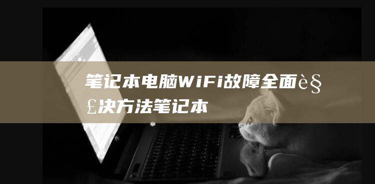 笔记本电脑WiFi故障：全面解决方法 (笔记本电脑无法连接wifi怎么修复)