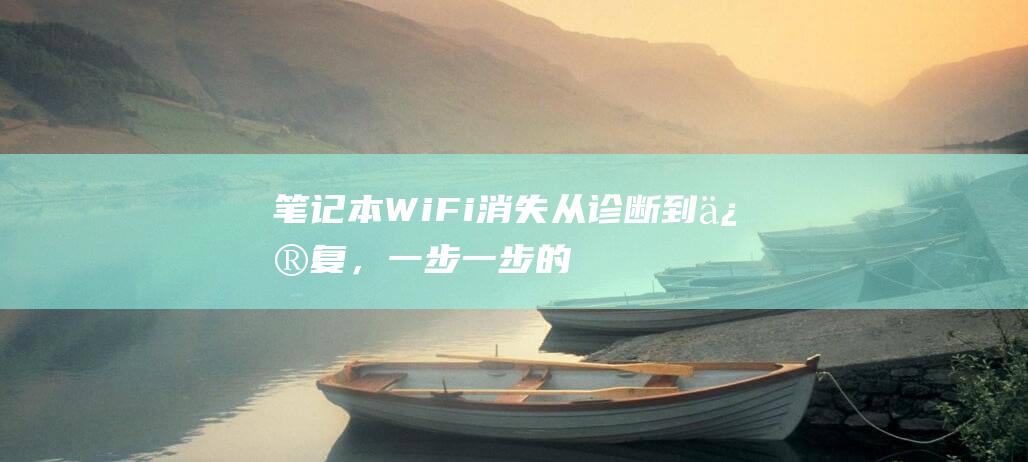 笔记本 WiFi 消失：从诊断到修复，一步一步的故障排除指南 (笔记本wifi功能消失了)