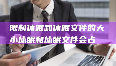 限制休眠和休眠文件的大小：休眠和休眠文件会占用大量磁盘空间。通过限制这些文件的大小，您可以释放更多可用存储空间。(限制休息时间)