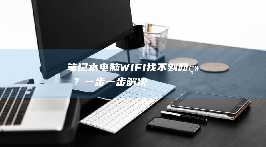 笔记本电脑 Wi-Fi 找不到网络？一步一步解决连接问题 (笔记本电脑无法连接wifi怎么修复)