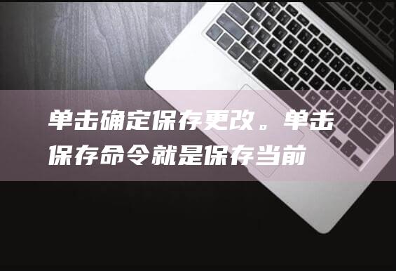 单击 确定 保存更改。(单击保存命令就是保存当前正在编辑的文档)