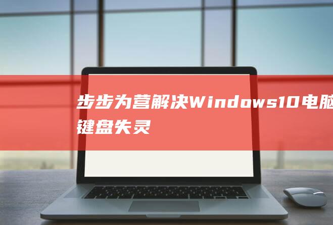 步步为营：解决 Windows 10 电脑键盘失灵的全面方法 (步步为营解一正确生肖)