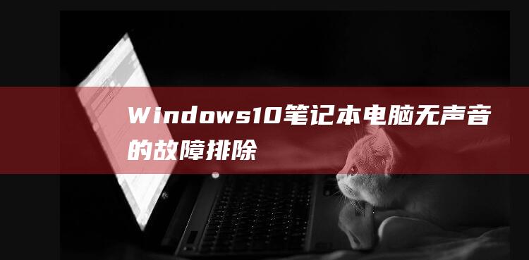 Windows 10 笔记本电脑无声音的故障排除全面指南 (windows)