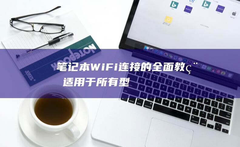 笔记本 Wi-Fi 连接的全面教程：适用于所有型号和操作系统 (笔记本windows10)