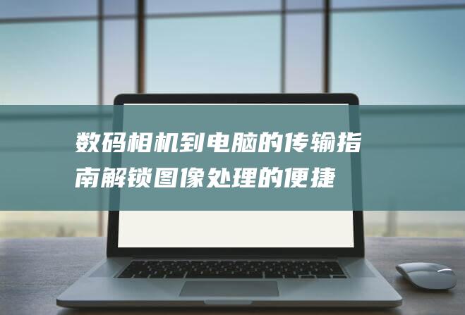 数码相机到电脑的传输指南解锁图像处理的便捷