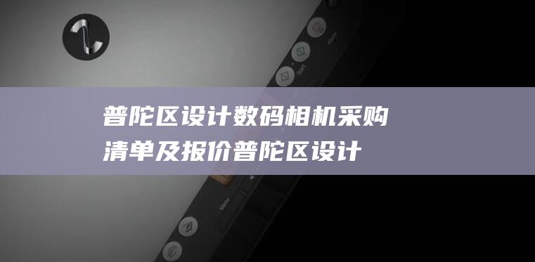 普陀区设计数码相机采购清单及报价普陀区设计