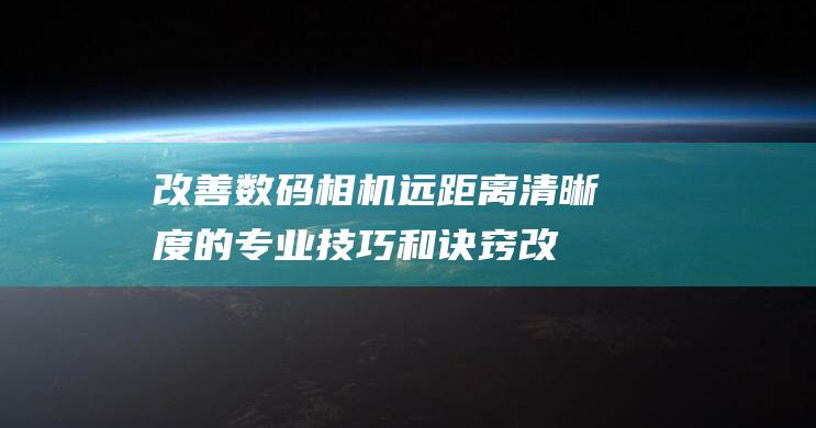 改善数码相机远距离清晰度的专业技巧和诀窍 (改善数码相机的软件)