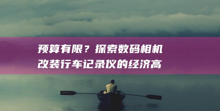 ？探索数码相机改装行车记录仪的经济高