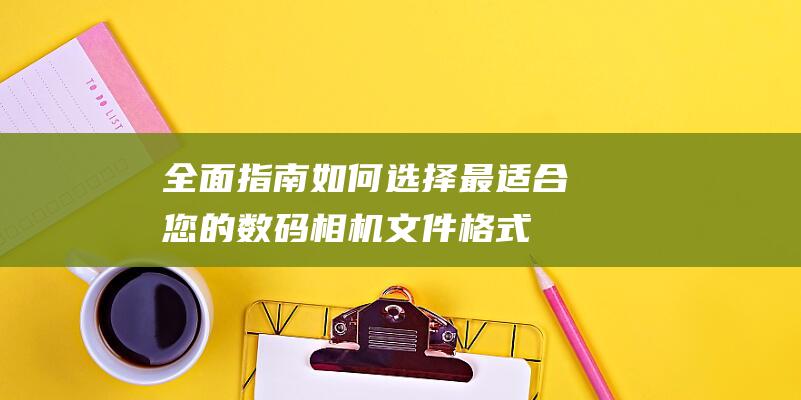 全面如何选择最适合您的数码相机格式