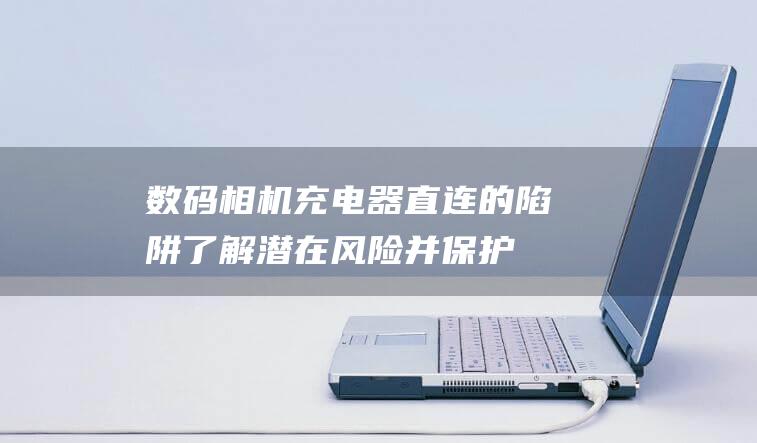 数码相机器直连的陷阱了解潜在风险并保护